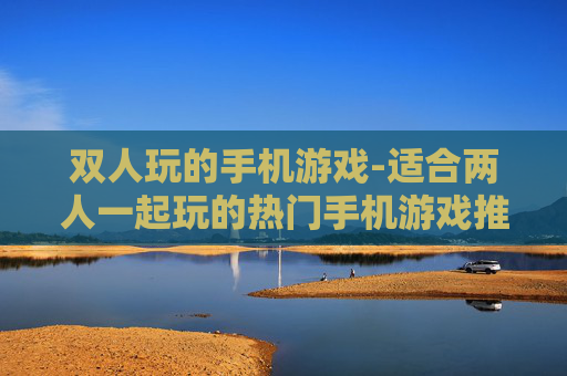 双人玩的手机游戏-适合两人一起玩的热门手机游戏推荐