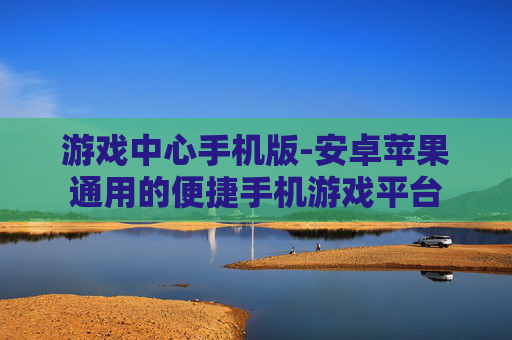 游戏中心手机版-安卓苹果通用的便捷手机游戏平台