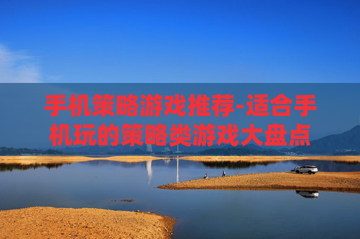 手机策略游戏推荐-适合手机玩的策略类游戏大盘点