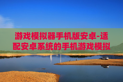 游戏模拟器手机版安卓-适配安卓系统的手机游戏模拟器推荐
