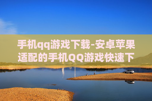 手机qq游戏下载-安卓苹果适配的手机QQ游戏快速下载渠道