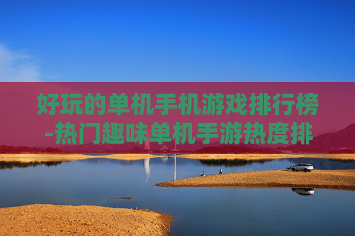 好玩的单机手机游戏排行榜-热门趣味单机手游热度排名情况