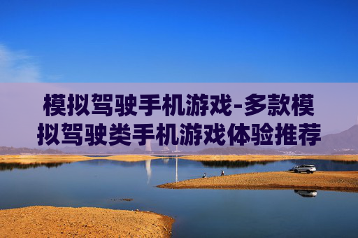 模拟驾驶手机游戏-多款模拟驾驶类手机游戏体验推荐 模拟驾驶手机游戏-多款模拟驾驶类手机游戏体验推荐