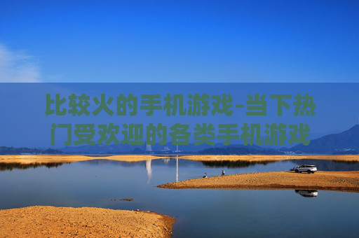 比较火的手机游戏-当下热门受欢迎的各类手机游戏
