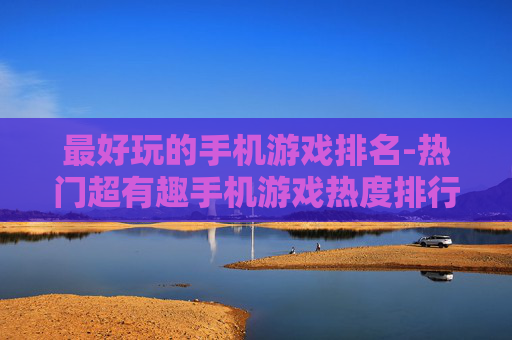 最好玩的手机游戏排名-热门超有趣手机游戏热度排行情况