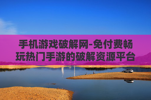 手机游戏破解网-免付费畅玩热门手游的破解资源平台