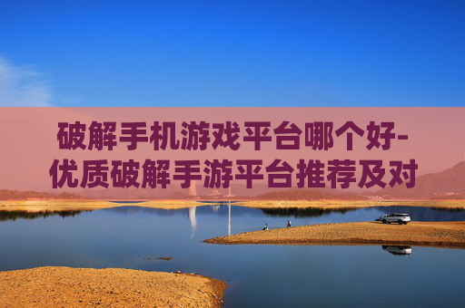 破解手机游戏平台哪个好-优质破解手游平台推荐及对比 破解手机游戏平台哪个好-优质破解手游平台推荐及对比