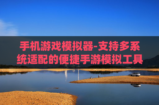 手机游戏模拟器-支持多系统适配的便捷手游模拟工具