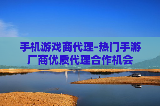 手机游戏商代理-热门手游厂商优质代理合作机会