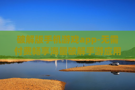 破解版手机游戏app-无需付费畅享海量破解手游应用