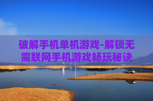破解手机单机游戏-解锁无需联网手机游戏畅玩秘诀