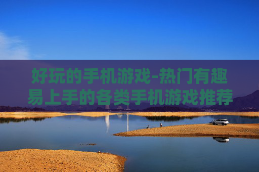 好玩的手机游戏-热门有趣易上手的各类手机游戏推荐
