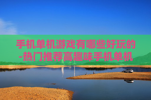 手机单机游戏有哪些好玩的-热门推荐高趣味手机单机游戏类型