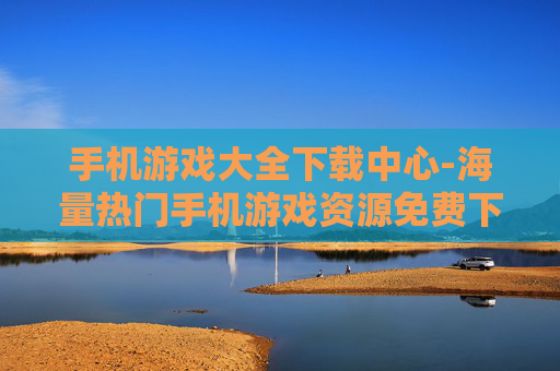 手机游戏大全下载中心-海量热门手机游戏资源免费下载地