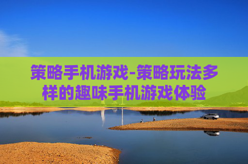策略手机游戏-策略玩法多样的趣味手机游戏体验 策略手机游戏-策略玩法多样的趣味手机游戏体验