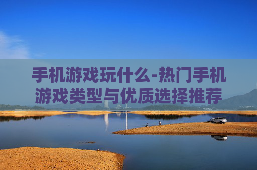 手机游戏玩什么-热门手机游戏类型与优质选择推荐