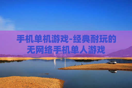 手机单机游戏-经典耐玩的无网络手机单人游戏 手机单机游戏-经典耐玩的无网络手机单人游戏