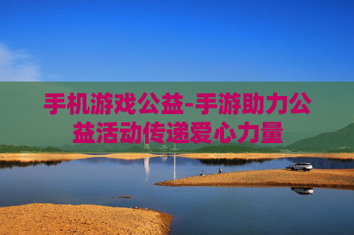 手机游戏公益-手游助力公益活动传递爱心力量