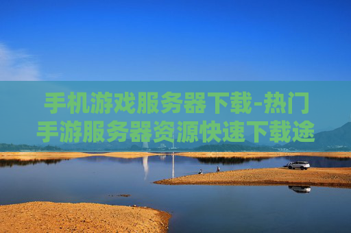 手机游戏服务器下载-热门手游服务器资源快速下载途径