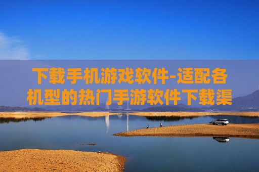 下载手机游戏软件-适配各机型的热门手游软件下载渠道