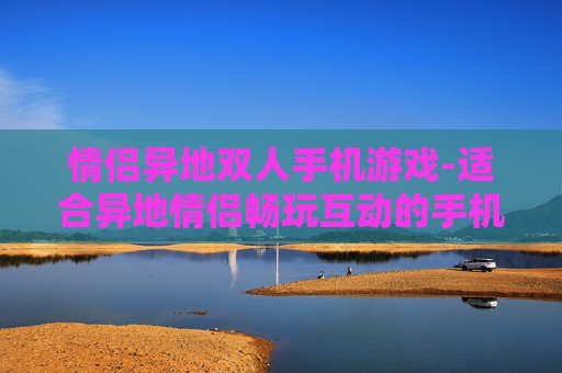 情侣异地双人手机游戏-适合异地情侣畅玩互动的手机游戏