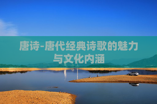 唐诗-唐代经典诗歌的魅力与文化内涵 唐诗-唐代经典诗歌的魅力与文化内涵