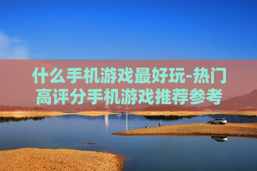 什么手机游戏最好玩-热门高评分手机游戏推荐参考