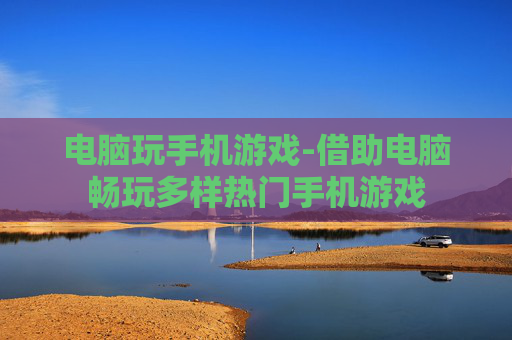 电脑玩手机游戏-借助电脑畅玩多样热门手机游戏