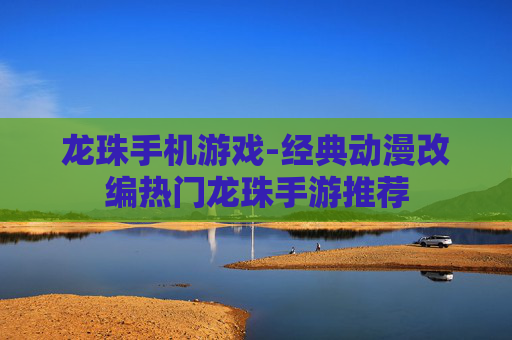 龙珠手机游戏-经典动漫改编热门龙珠手游推荐