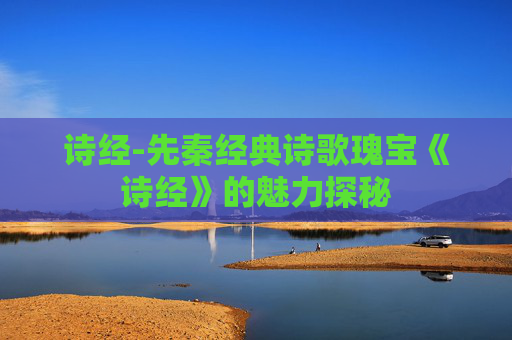 诗经-先秦经典诗歌瑰宝《诗经》的魅力探秘