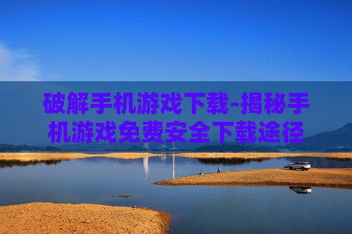 破解手机游戏下载-揭秘手机游戏免费安全下载途径