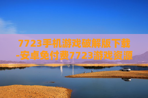 7723手机游戏破解版下载-安卓免付费7723游戏资源快速获取