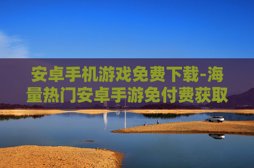 安卓手机游戏免费下载-海量热门安卓手游免付费获取途径