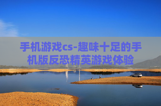 手机游戏cs-趣味十足的手机版反恐精英游戏体验