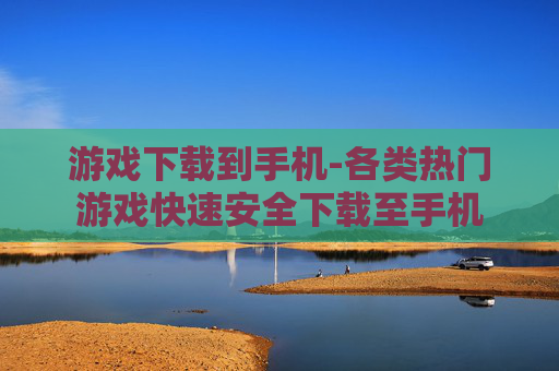 游戏下载到手机-各类热门游戏快速安全下载至手机