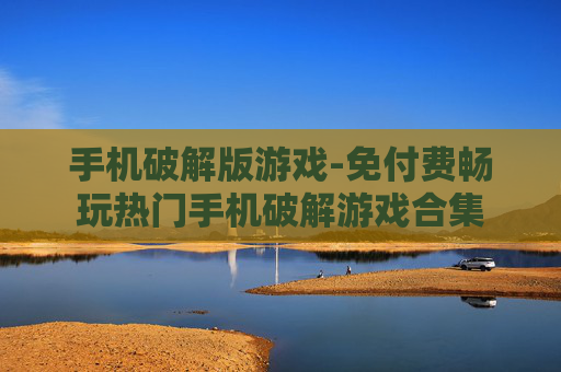 手机破解版游戏-免付费畅玩热门手机破解游戏合集