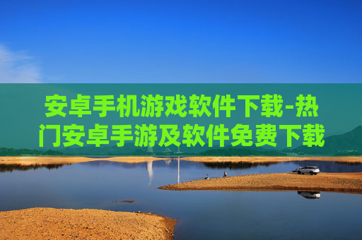 安卓手机游戏软件下载-热门安卓手游及软件免费下载渠道