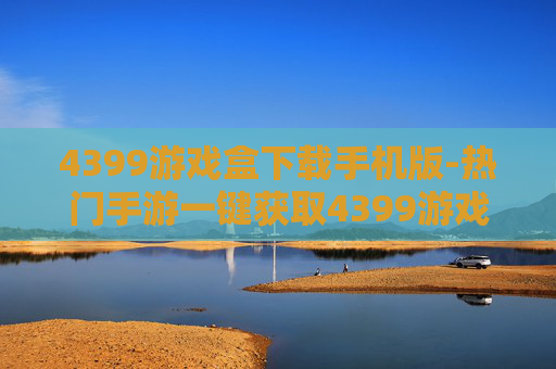 4399游戏盒下载手机版-热门手游一键获取4399游戏盒手机端资源