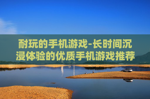耐玩的手机游戏-长时间沉浸体验的优质手机游戏推荐