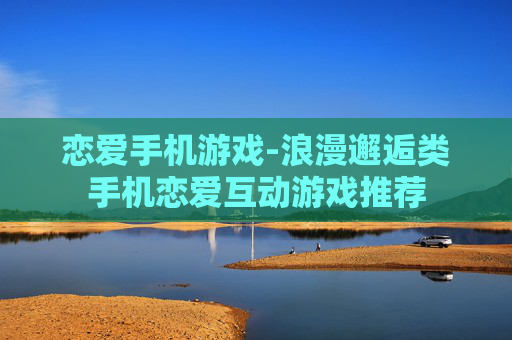恋爱手机游戏-浪漫邂逅类手机恋爱互动游戏推荐