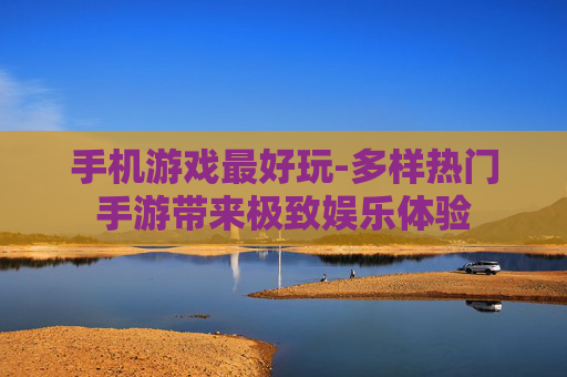 手机游戏最好玩-多样热门手游带来极致娱乐体验