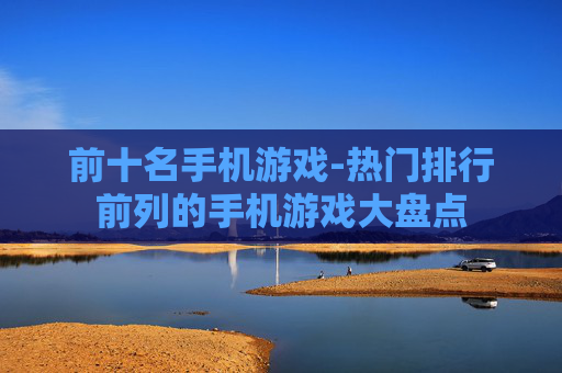 前十名手机游戏-热门排行前列的手机游戏大盘点