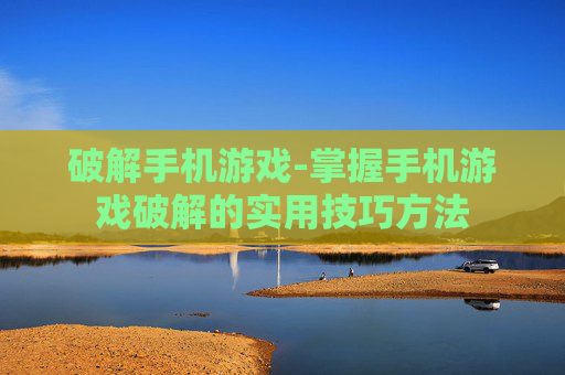 破解手机游戏-掌握手机游戏破解的实用技巧方法