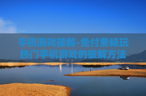 手机游戏破解-免付费畅玩热门手机游戏的破解方法