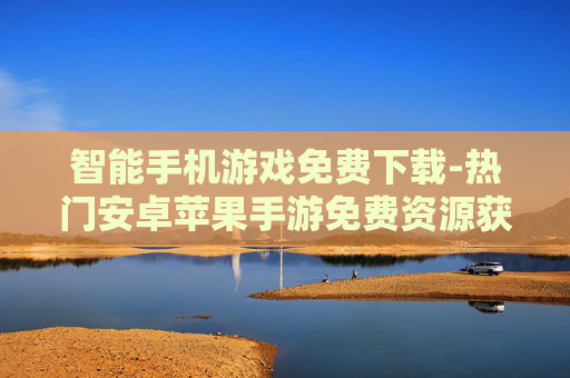 智能手机游戏免费下载-热门安卓苹果手游免费资源获取