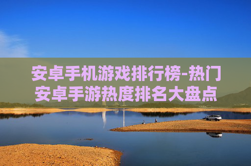 安卓手机游戏排行榜-热门安卓手游热度排名大盘点