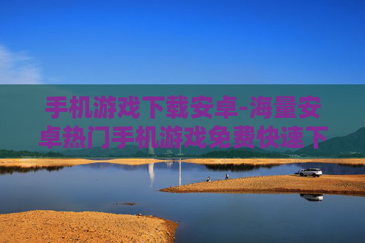 手机游戏下载安卓-海量安卓热门手机游戏免费快速下载