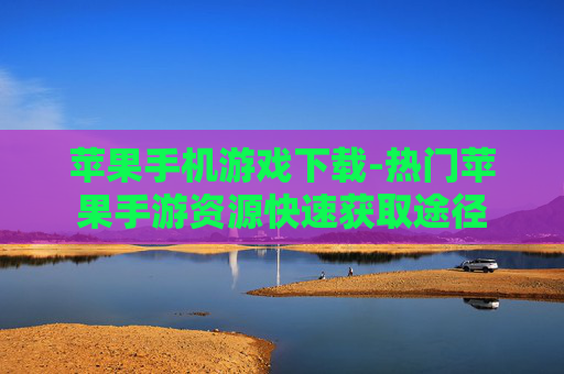 苹果手机游戏下载-热门苹果手游资源快速获取途径