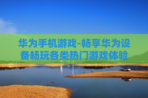 华为手机游戏-畅享华为设备畅玩各类热门游戏体验