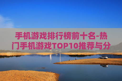 手机游戏排行榜前十名-热门手机游戏TOP10推荐与分析
